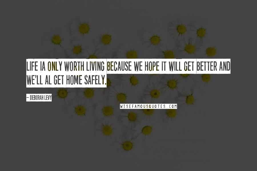 Deborah Levy Quotes: Life ia only worth living because we hope it will get better and we'll al get home safely.