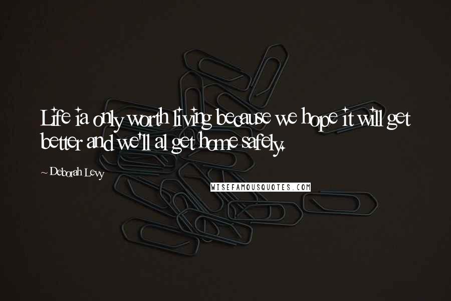 Deborah Levy Quotes: Life ia only worth living because we hope it will get better and we'll al get home safely.