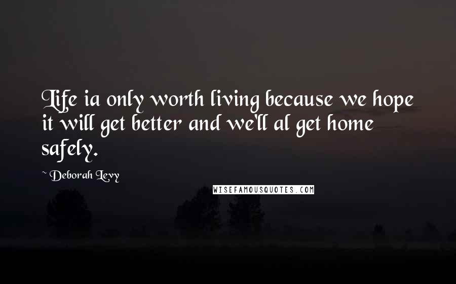 Deborah Levy Quotes: Life ia only worth living because we hope it will get better and we'll al get home safely.