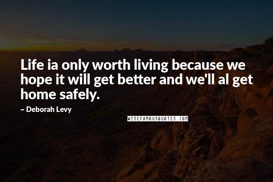 Deborah Levy Quotes: Life ia only worth living because we hope it will get better and we'll al get home safely.