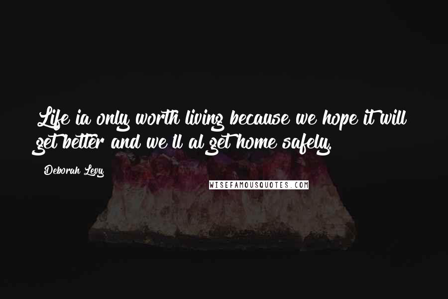 Deborah Levy Quotes: Life ia only worth living because we hope it will get better and we'll al get home safely.