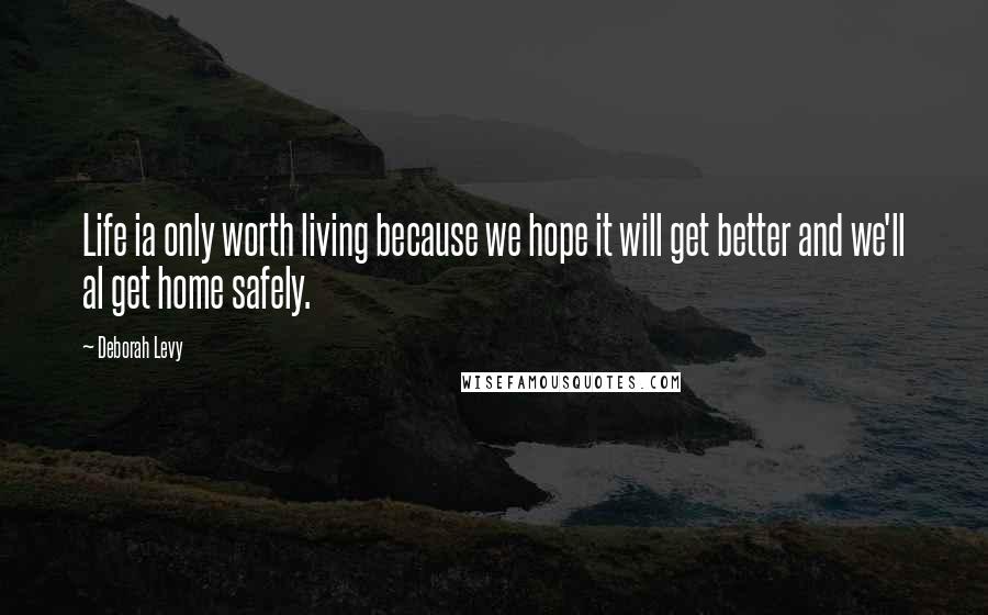 Deborah Levy Quotes: Life ia only worth living because we hope it will get better and we'll al get home safely.