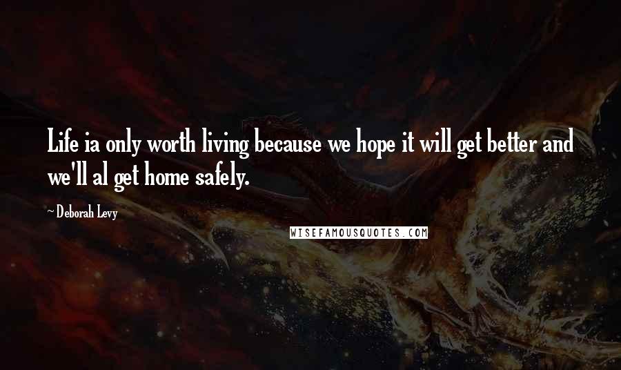 Deborah Levy Quotes: Life ia only worth living because we hope it will get better and we'll al get home safely.