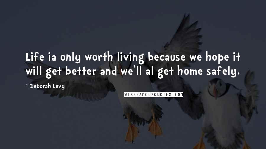 Deborah Levy Quotes: Life ia only worth living because we hope it will get better and we'll al get home safely.