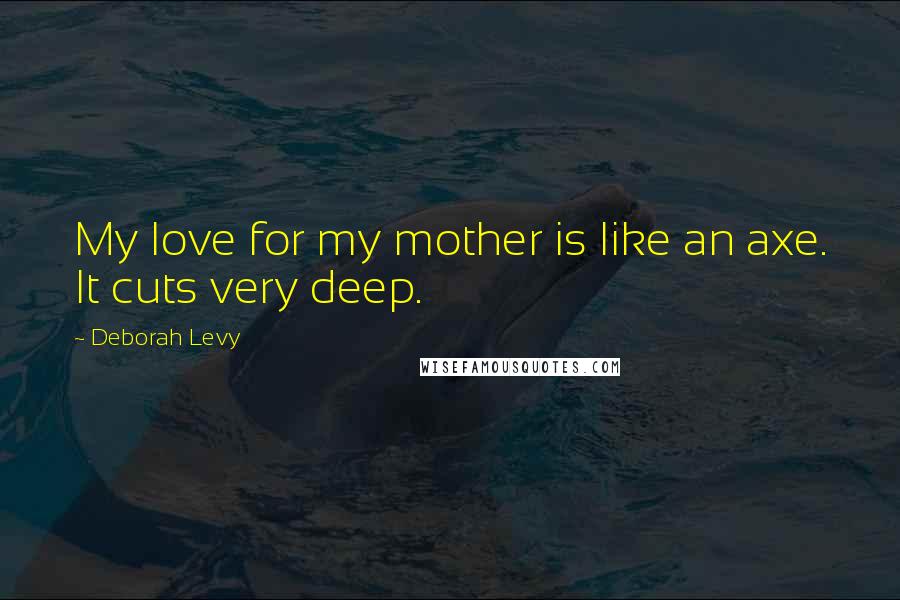 Deborah Levy Quotes: My love for my mother is like an axe. It cuts very deep.