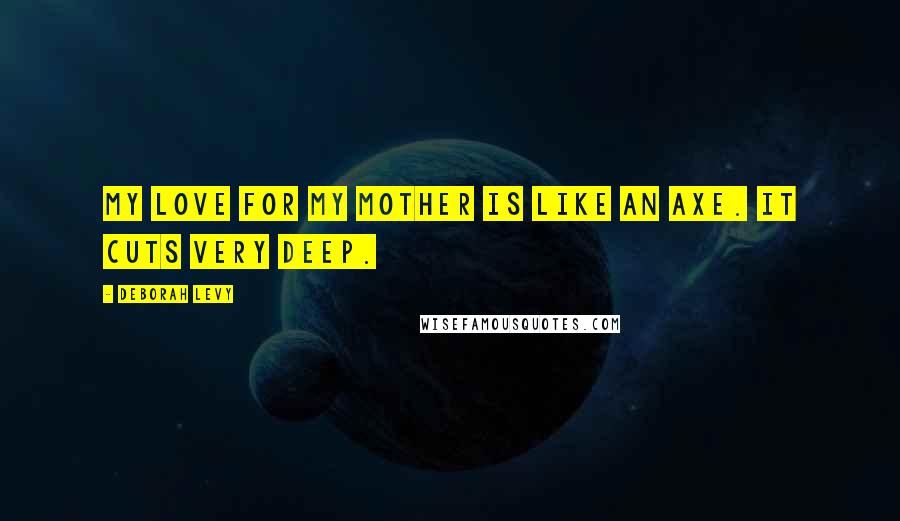 Deborah Levy Quotes: My love for my mother is like an axe. It cuts very deep.