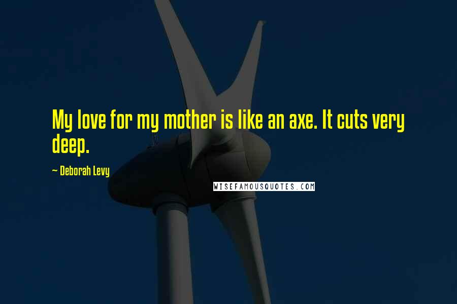 Deborah Levy Quotes: My love for my mother is like an axe. It cuts very deep.