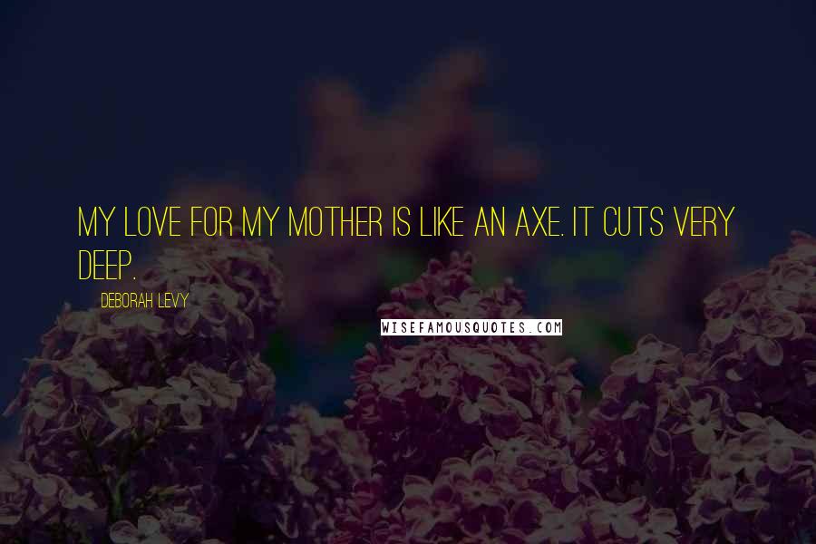 Deborah Levy Quotes: My love for my mother is like an axe. It cuts very deep.