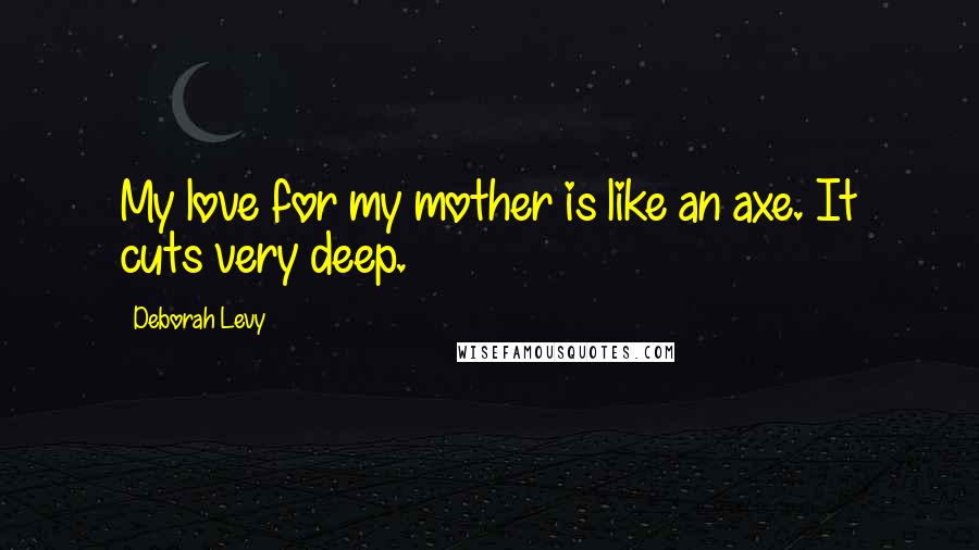 Deborah Levy Quotes: My love for my mother is like an axe. It cuts very deep.