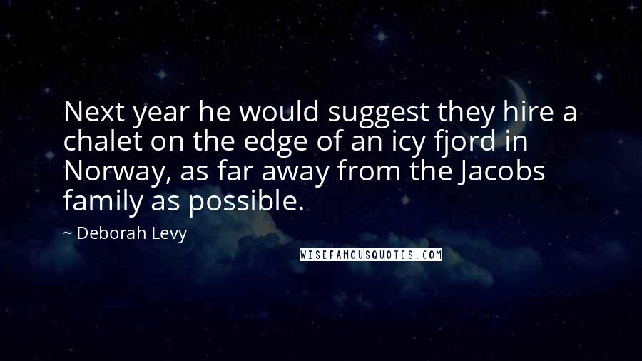 Deborah Levy Quotes: Next year he would suggest they hire a chalet on the edge of an icy fjord in Norway, as far away from the Jacobs family as possible.