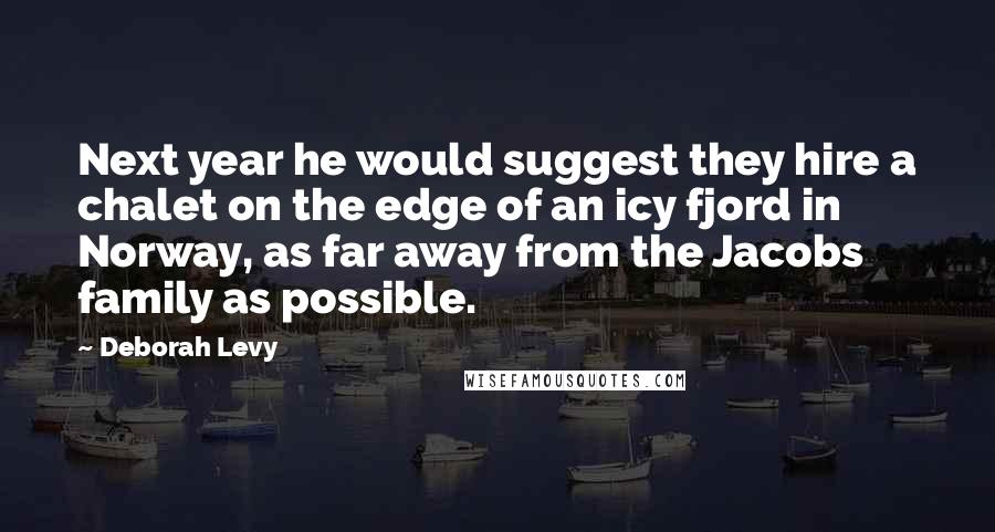 Deborah Levy Quotes: Next year he would suggest they hire a chalet on the edge of an icy fjord in Norway, as far away from the Jacobs family as possible.