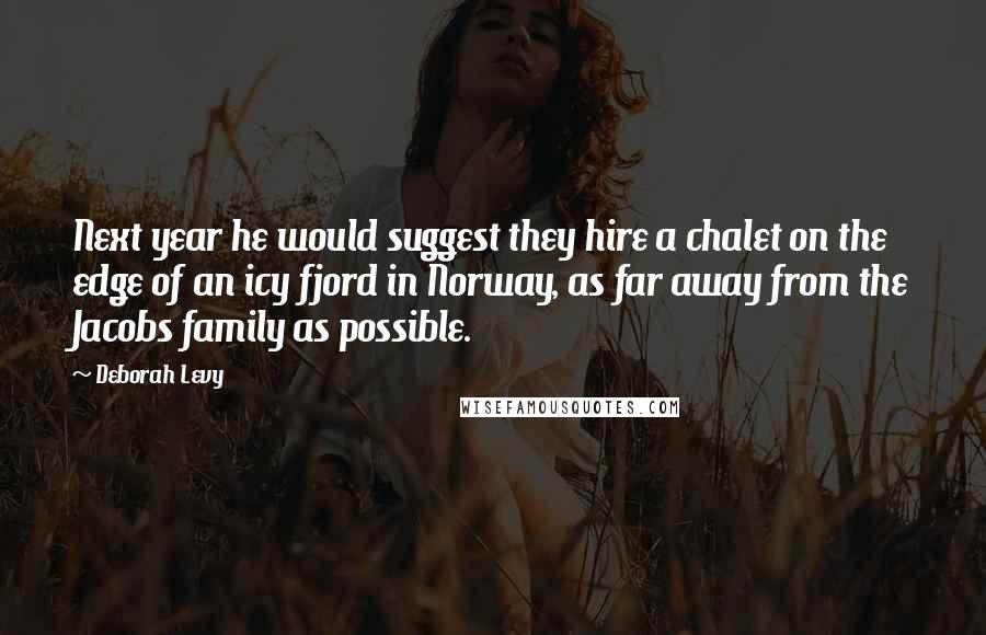 Deborah Levy Quotes: Next year he would suggest they hire a chalet on the edge of an icy fjord in Norway, as far away from the Jacobs family as possible.