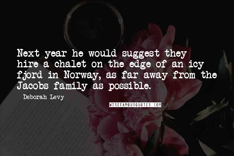 Deborah Levy Quotes: Next year he would suggest they hire a chalet on the edge of an icy fjord in Norway, as far away from the Jacobs family as possible.
