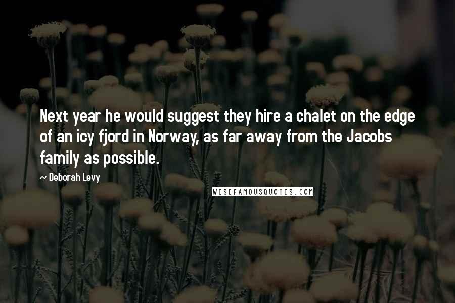 Deborah Levy Quotes: Next year he would suggest they hire a chalet on the edge of an icy fjord in Norway, as far away from the Jacobs family as possible.