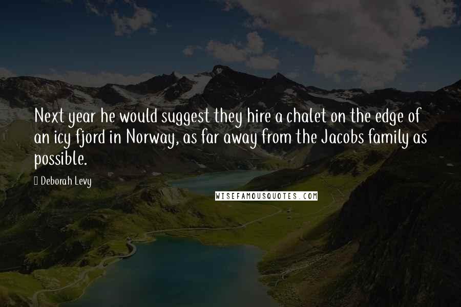 Deborah Levy Quotes: Next year he would suggest they hire a chalet on the edge of an icy fjord in Norway, as far away from the Jacobs family as possible.