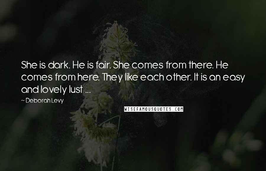 Deborah Levy Quotes: She is dark. He is fair. She comes from there. He comes from here. They like each other. It is an easy and lovely lust ...