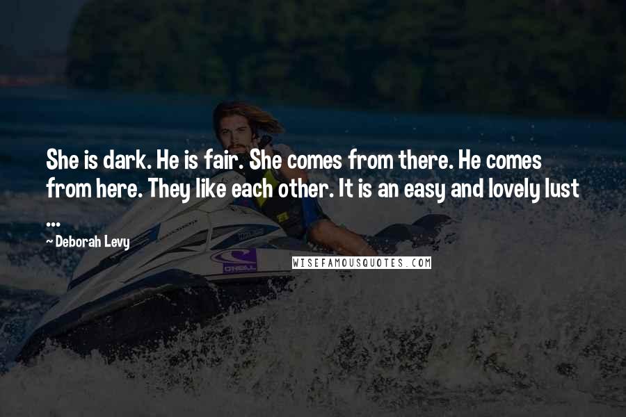 Deborah Levy Quotes: She is dark. He is fair. She comes from there. He comes from here. They like each other. It is an easy and lovely lust ...