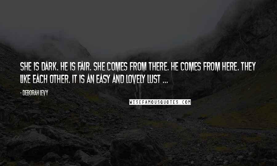 Deborah Levy Quotes: She is dark. He is fair. She comes from there. He comes from here. They like each other. It is an easy and lovely lust ...