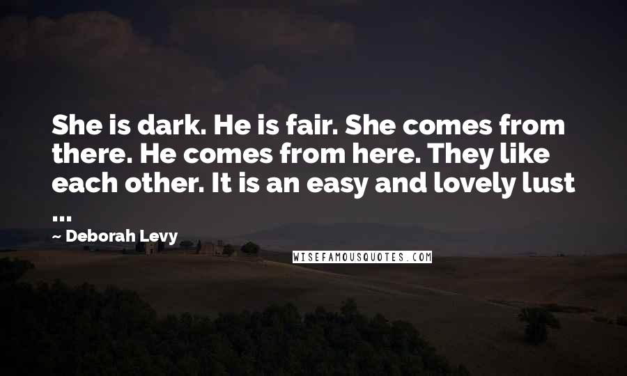 Deborah Levy Quotes: She is dark. He is fair. She comes from there. He comes from here. They like each other. It is an easy and lovely lust ...