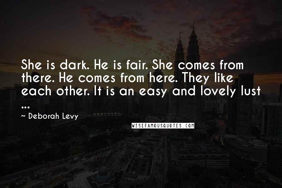 Deborah Levy Quotes: She is dark. He is fair. She comes from there. He comes from here. They like each other. It is an easy and lovely lust ...