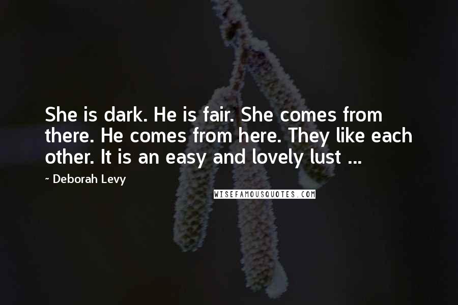 Deborah Levy Quotes: She is dark. He is fair. She comes from there. He comes from here. They like each other. It is an easy and lovely lust ...