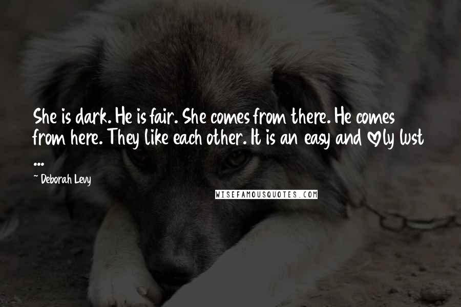 Deborah Levy Quotes: She is dark. He is fair. She comes from there. He comes from here. They like each other. It is an easy and lovely lust ...