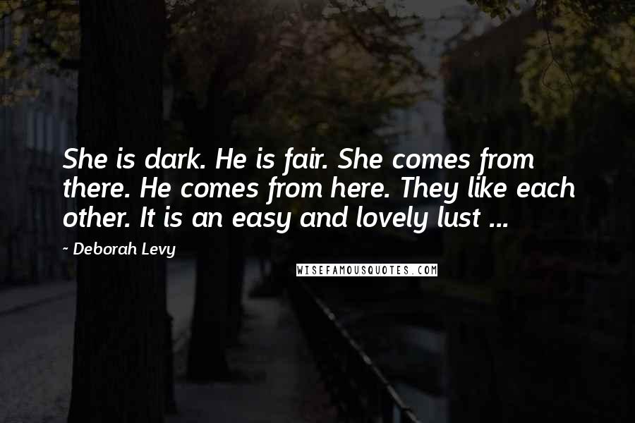 Deborah Levy Quotes: She is dark. He is fair. She comes from there. He comes from here. They like each other. It is an easy and lovely lust ...