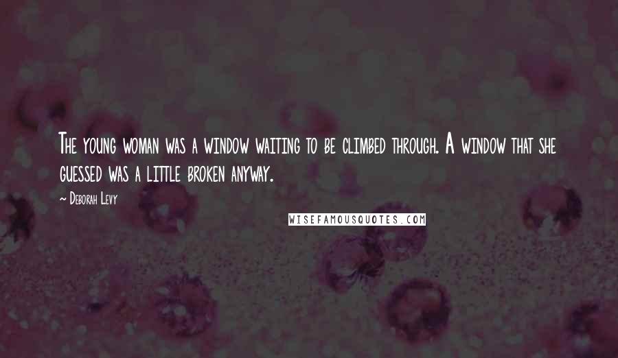 Deborah Levy Quotes: The young woman was a window waiting to be climbed through. A window that she guessed was a little broken anyway.