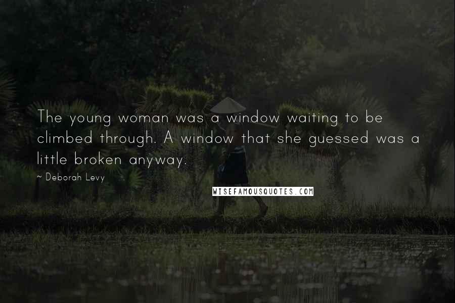 Deborah Levy Quotes: The young woman was a window waiting to be climbed through. A window that she guessed was a little broken anyway.