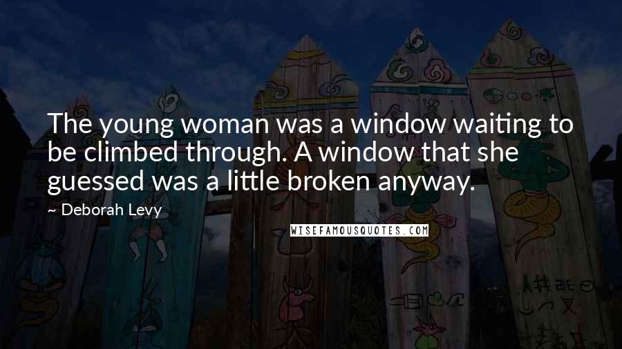 Deborah Levy Quotes: The young woman was a window waiting to be climbed through. A window that she guessed was a little broken anyway.