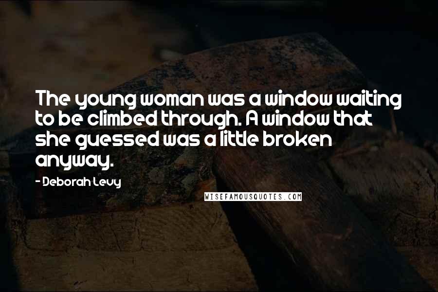 Deborah Levy Quotes: The young woman was a window waiting to be climbed through. A window that she guessed was a little broken anyway.