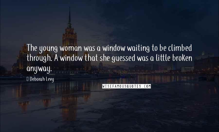 Deborah Levy Quotes: The young woman was a window waiting to be climbed through. A window that she guessed was a little broken anyway.