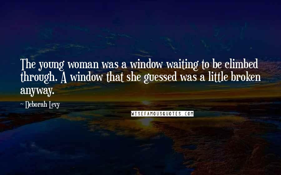 Deborah Levy Quotes: The young woman was a window waiting to be climbed through. A window that she guessed was a little broken anyway.