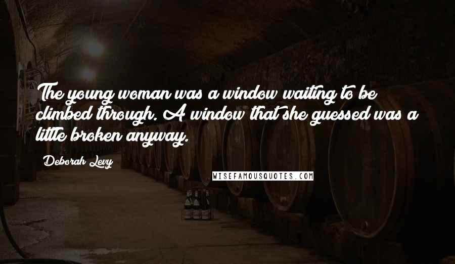 Deborah Levy Quotes: The young woman was a window waiting to be climbed through. A window that she guessed was a little broken anyway.