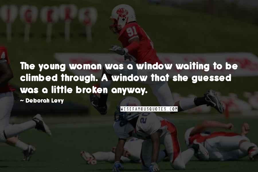 Deborah Levy Quotes: The young woman was a window waiting to be climbed through. A window that she guessed was a little broken anyway.