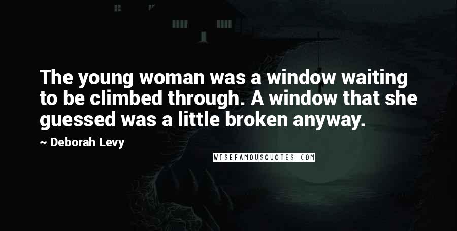 Deborah Levy Quotes: The young woman was a window waiting to be climbed through. A window that she guessed was a little broken anyway.