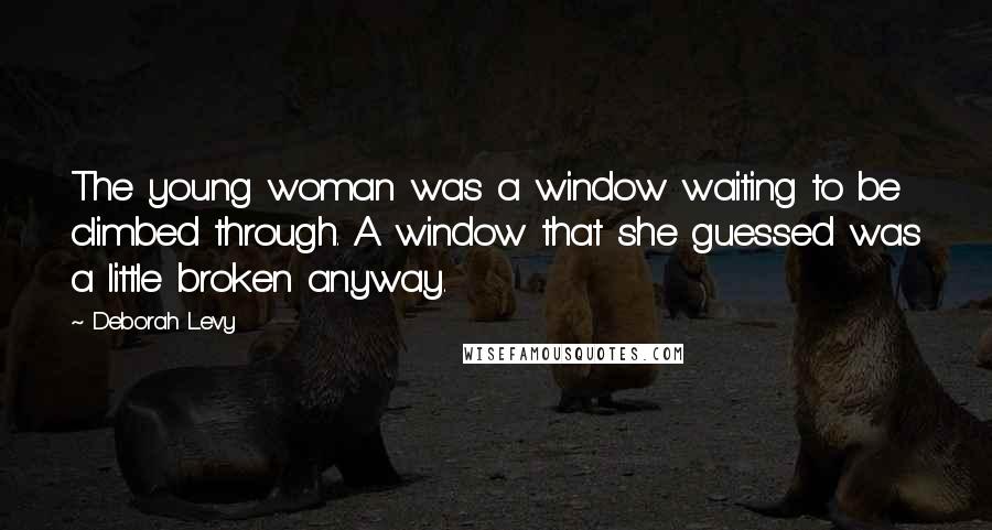 Deborah Levy Quotes: The young woman was a window waiting to be climbed through. A window that she guessed was a little broken anyway.