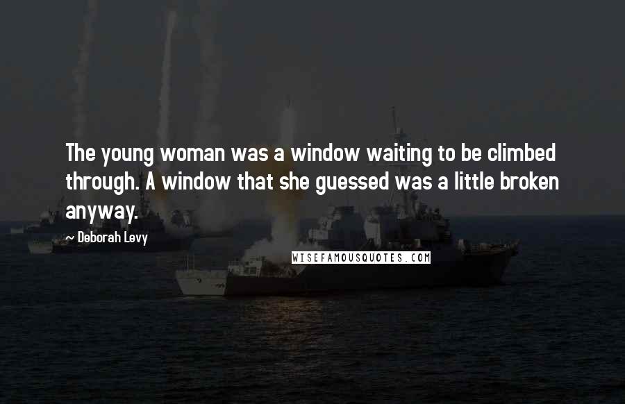 Deborah Levy Quotes: The young woman was a window waiting to be climbed through. A window that she guessed was a little broken anyway.