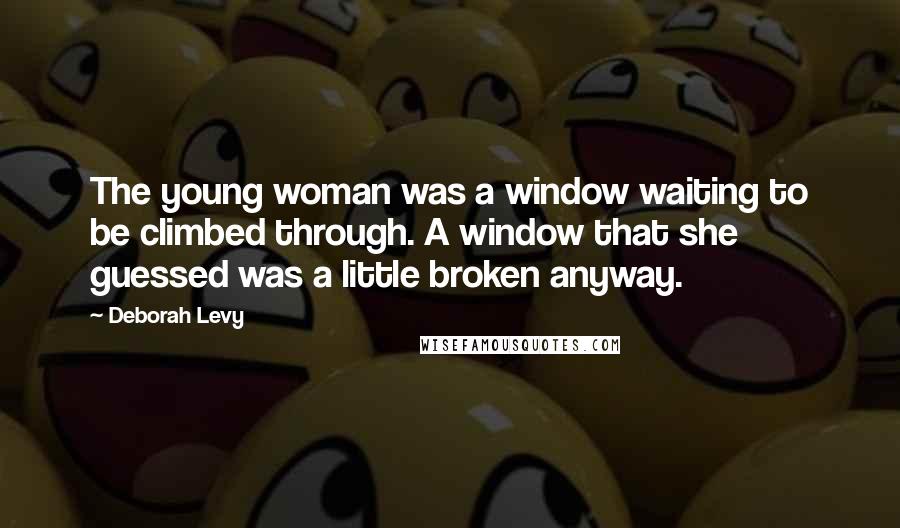 Deborah Levy Quotes: The young woman was a window waiting to be climbed through. A window that she guessed was a little broken anyway.