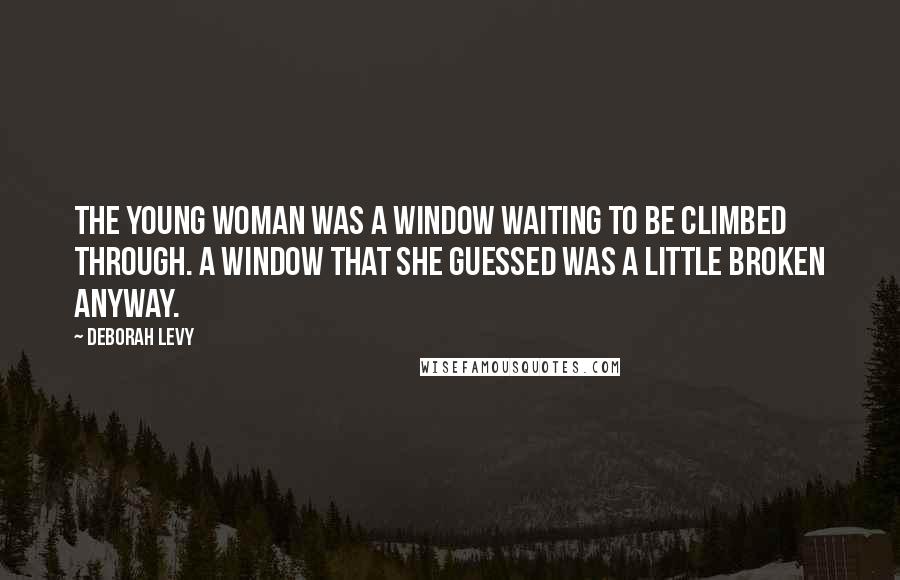 Deborah Levy Quotes: The young woman was a window waiting to be climbed through. A window that she guessed was a little broken anyway.