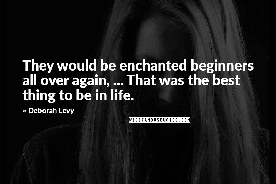 Deborah Levy Quotes: They would be enchanted beginners all over again, ... That was the best thing to be in life.