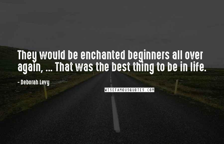 Deborah Levy Quotes: They would be enchanted beginners all over again, ... That was the best thing to be in life.