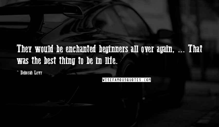 Deborah Levy Quotes: They would be enchanted beginners all over again, ... That was the best thing to be in life.