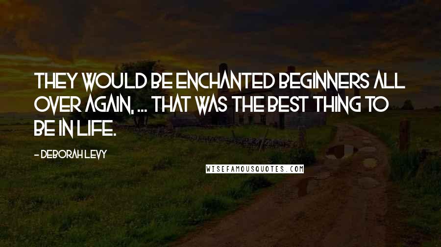 Deborah Levy Quotes: They would be enchanted beginners all over again, ... That was the best thing to be in life.