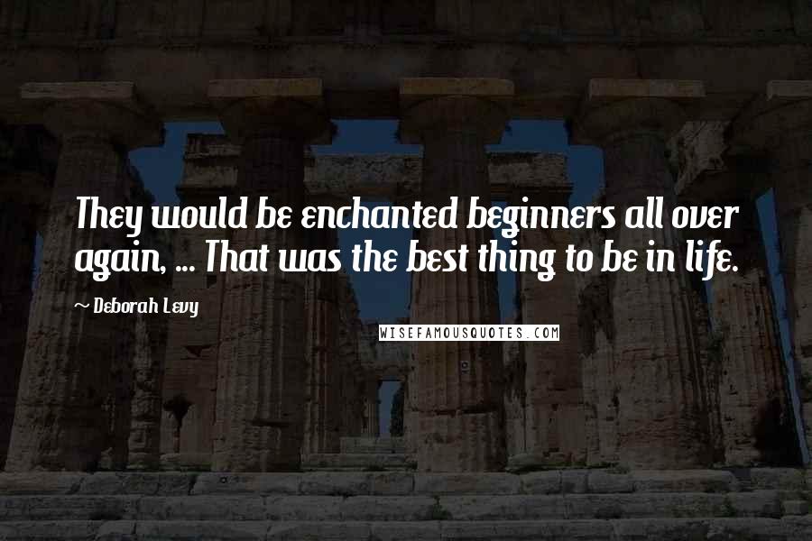 Deborah Levy Quotes: They would be enchanted beginners all over again, ... That was the best thing to be in life.