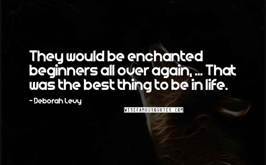 Deborah Levy Quotes: They would be enchanted beginners all over again, ... That was the best thing to be in life.