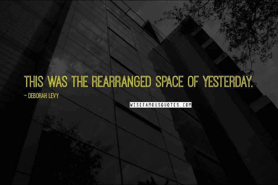 Deborah Levy Quotes: This was the rearranged space of yesterday.