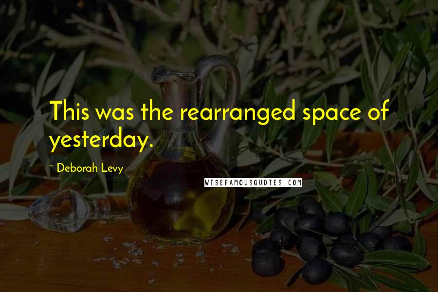 Deborah Levy Quotes: This was the rearranged space of yesterday.