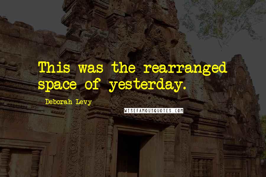 Deborah Levy Quotes: This was the rearranged space of yesterday.