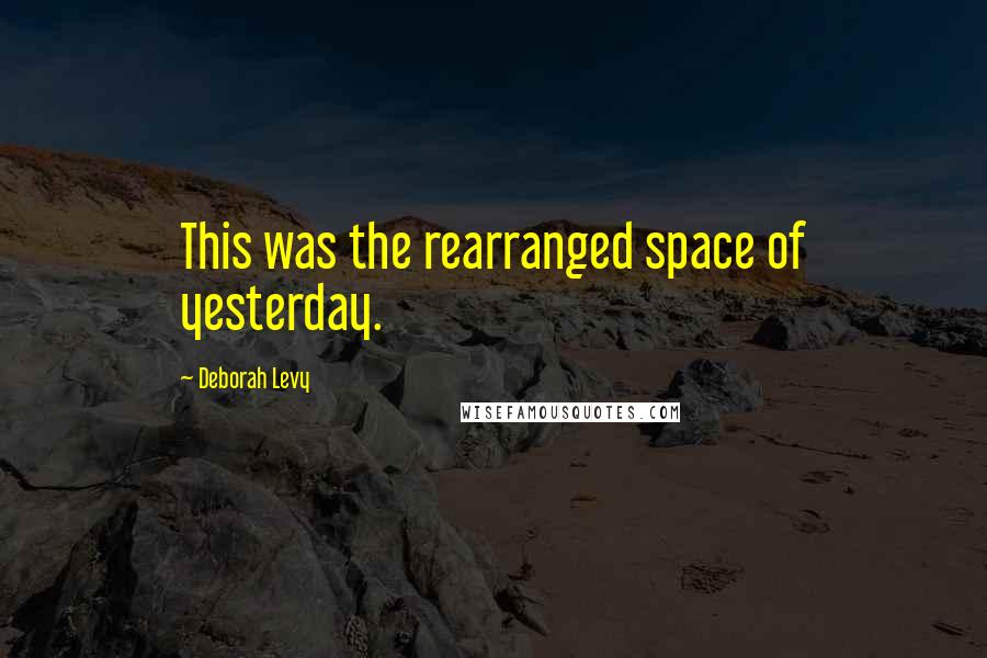 Deborah Levy Quotes: This was the rearranged space of yesterday.